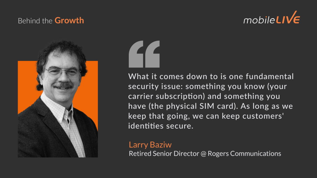 what it comes down to is one fundamental security issue: something you know (your carrier subscription) and something you have (the physical SIM card). As long as we keep that going, we can keep customers' identities secure.